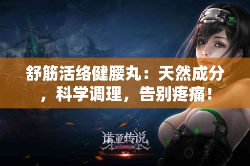 舒筋活络健腰丸：天然成分，科学调理，告别疼痛！