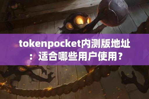 tokenpocket内测版地址：适合哪些用户使用？