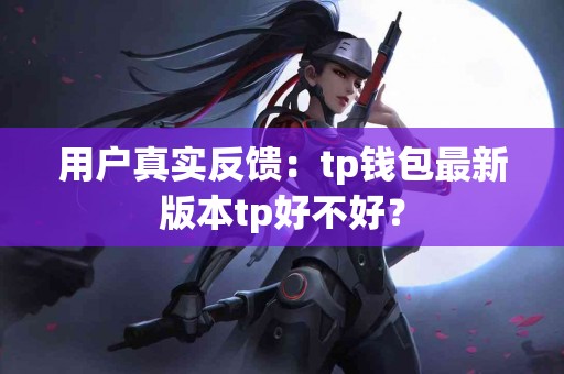 用户真实反馈：tp钱包最新版本tp好不好？