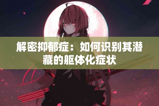 解密抑郁症：如何识别其潜藏的躯体化症状