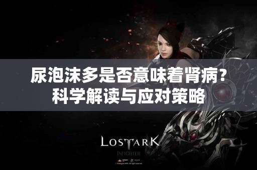 尿泡沫多是否意味着肾病？科学解读与应对策略
