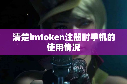 清楚imtoken注册时手机的使用情况