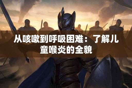 从咳嗽到呼吸困难：了解儿童喉炎的全貌