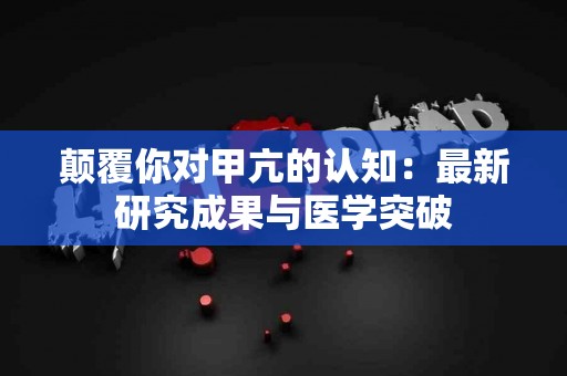 颠覆你对甲亢的认知：最新研究成果与医学突破