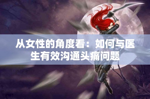 从女性的角度看：如何与医生有效沟通头痛问题