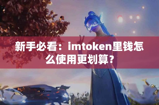 新手必看：imtoken里钱怎么使用更划算？