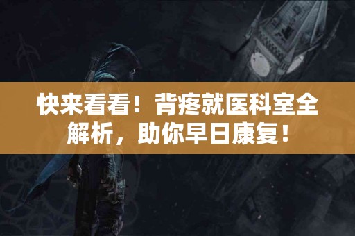 快来看看！背疼就医科室全解析，助你早日康复！