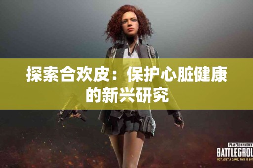 探索合欢皮：保护心脏健康的新兴研究