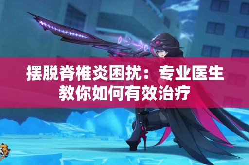 摆脱脊椎炎困扰：专业医生教你如何有效治疗