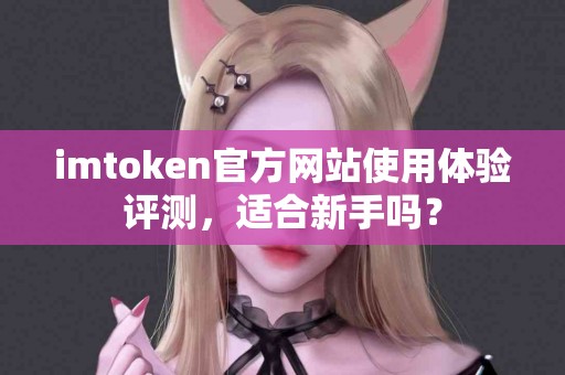 imtoken官方网站使用体验评测，适合新手吗？