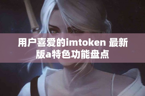 用户喜爱的imtoken 最新版a特色功能盘点