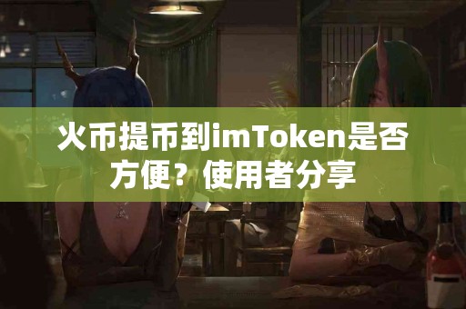 火币提币到imToken是否方便？使用者分享