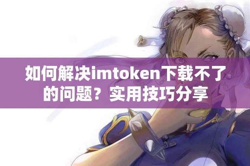 如何解决imtoken下载不了的问题？实用技巧分享