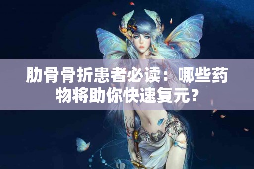 肋骨骨折患者必读：哪些药物将助你快速复元？