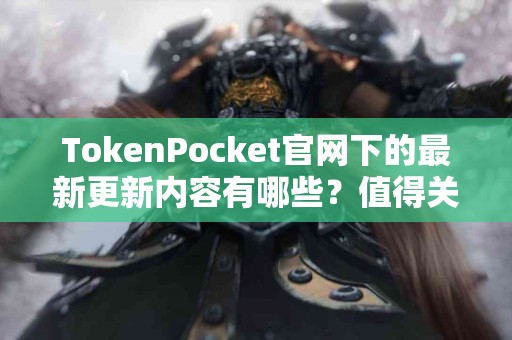 TokenPocket官网下的最新更新内容有哪些？值得关注吗？