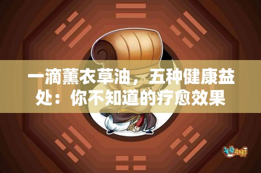 一滴薰衣草油，五种健康益处：你不知道的疗愈效果