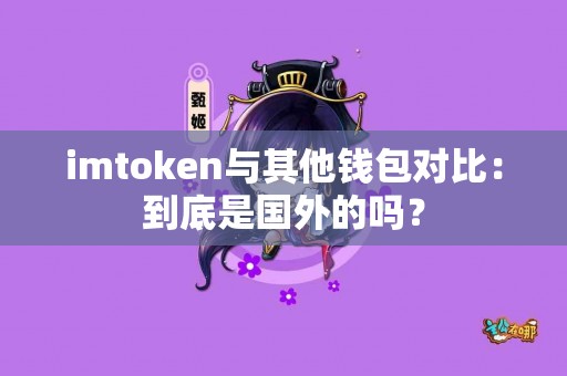imtoken与其他钱包对比：到底是国外的吗？