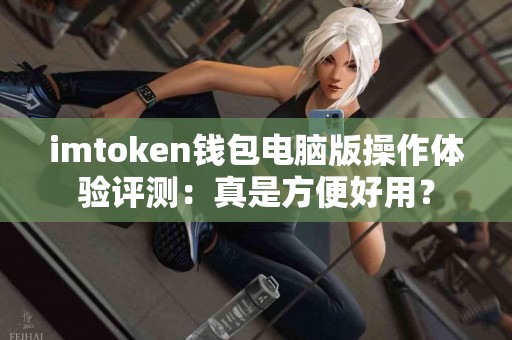 imtoken钱包电脑版操作体验评测：真是方便好用？