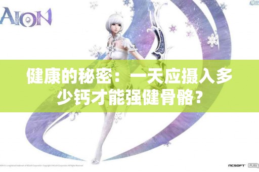 健康的秘密：一天应摄入多少钙才能强健骨骼？