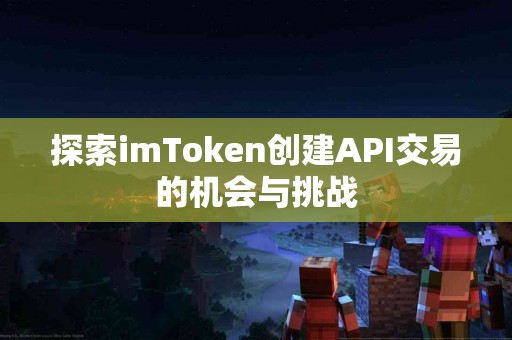 探索imToken创建API交易的机会与挑战