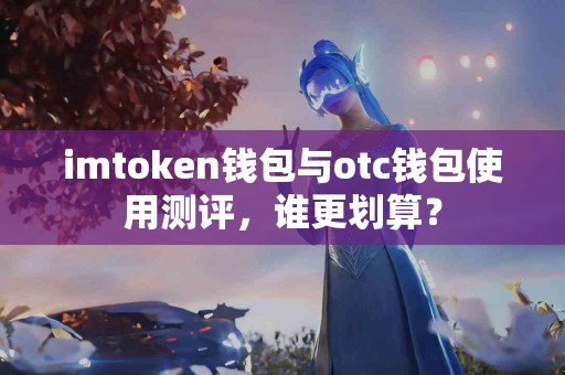 imtoken钱包与otc钱包使用测评，谁更划算？
