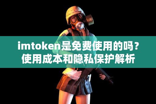 imtoken是免费使用的吗？使用成本和隐私保护解析