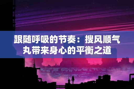 跟随呼吸的节奏：搜风顺气丸带来身心的平衡之道