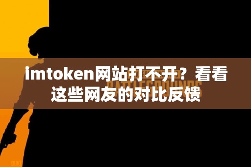 imtoken网站打不开？看看这些网友的对比反馈