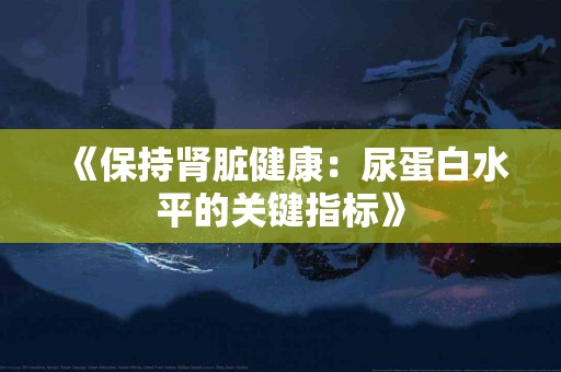 《保持肾脏健康：尿蛋白水平的关键指标》