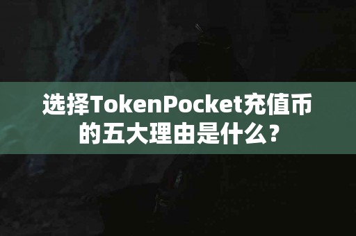 选择TokenPocket充值币的五大理由是什么？