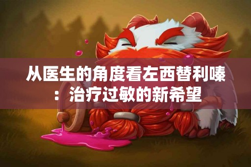从医生的角度看左西替利嗪：治疗过敏的新希望