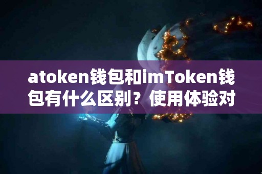 atoken钱包和imToken钱包有什么区别？使用体验对比分析