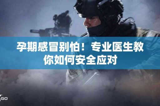 孕期感冒别怕！专业医生教你如何安全应对
