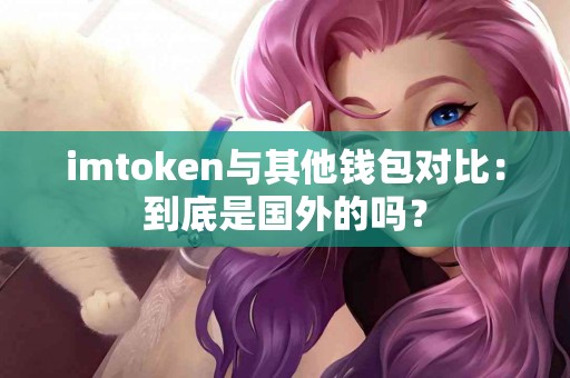 imtoken与其他钱包对比：到底是国外的吗？