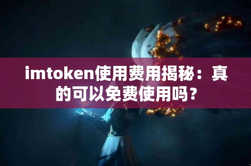 imtoken使用费用揭秘：真的可以免费使用吗？