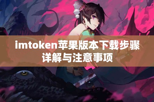 imtoken苹果版本下载步骤详解与注意事项
