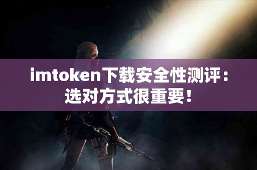 imtoken下载安全性测评：选对方式很重要！