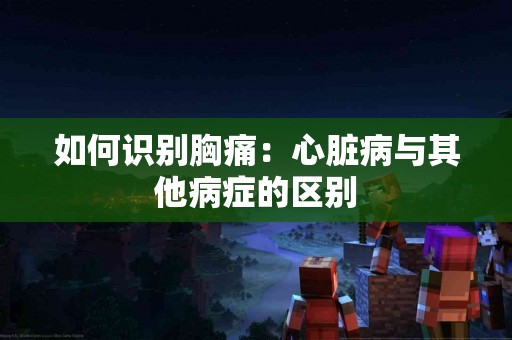 如何识别胸痛：心脏病与其他病症的区别