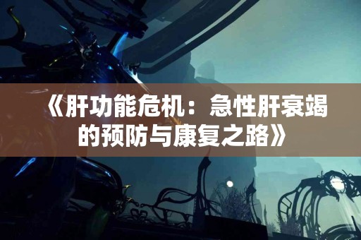 《肝功能危机：急性肝衰竭的预防与康复之路》