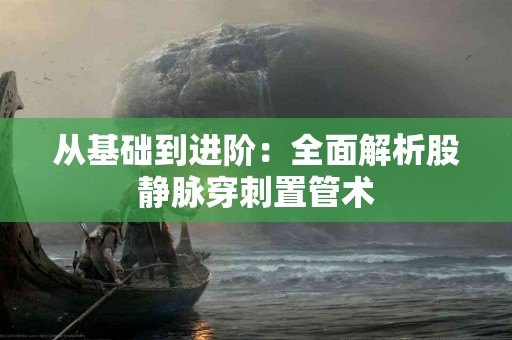 从基础到进阶：全面解析股静脉穿刺置管术