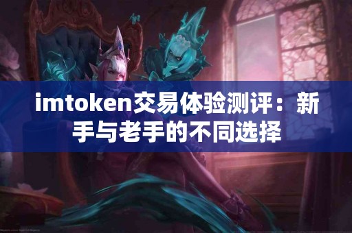 imtoken交易体验测评：新手与老手的不同选择