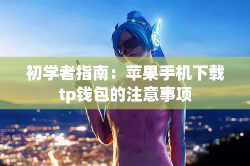 初学者指南：苹果手机下载tp钱包的注意事项