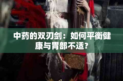 中药的双刃剑：如何平衡健康与胃部不适？