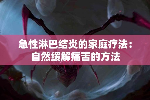 急性淋巴结炎的家庭疗法：自然缓解痛苦的方法