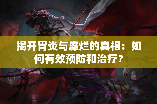 揭开胃炎与糜烂的真相：如何有效预防和治疗？