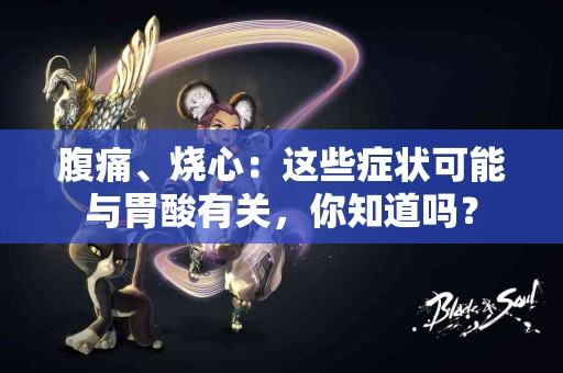 腹痛、烧心：这些症状可能与胃酸有关，你知道吗？