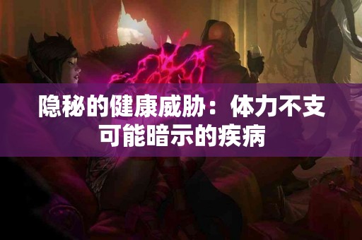 隐秘的健康威胁：体力不支可能暗示的疾病