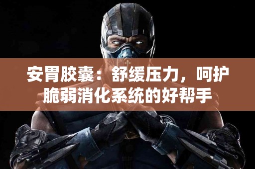 安胃胶囊：舒缓压力，呵护脆弱消化系统的好帮手