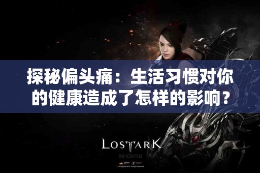 探秘偏头痛：生活习惯对你的健康造成了怎样的影响？