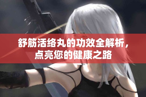 舒筋活络丸的功效全解析，点亮您的健康之路